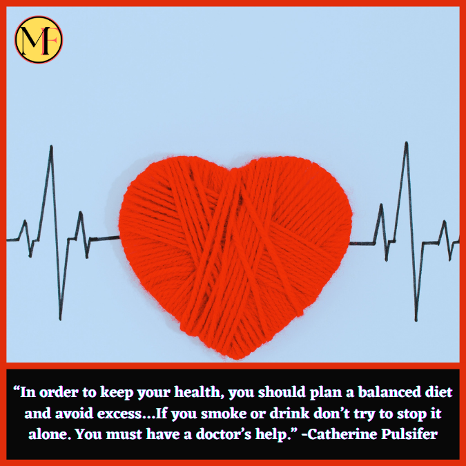 “In order to keep your health, you should plan a balanced diet and avoid excess…If you smoke or drink don’t try to stop it alone. You must have a doctor’s help.” -Catherine Pulsifer