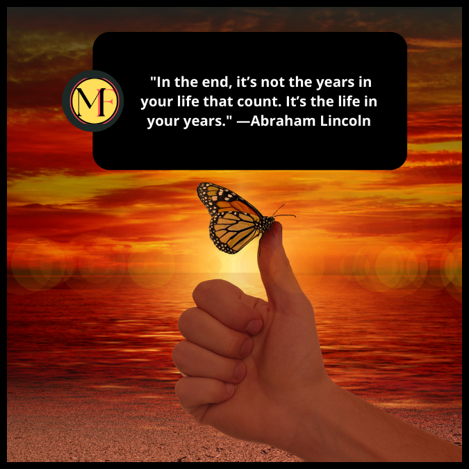  "In the end, it’s not the years in your life that count. It’s the life in your years." —Abraham Lincoln