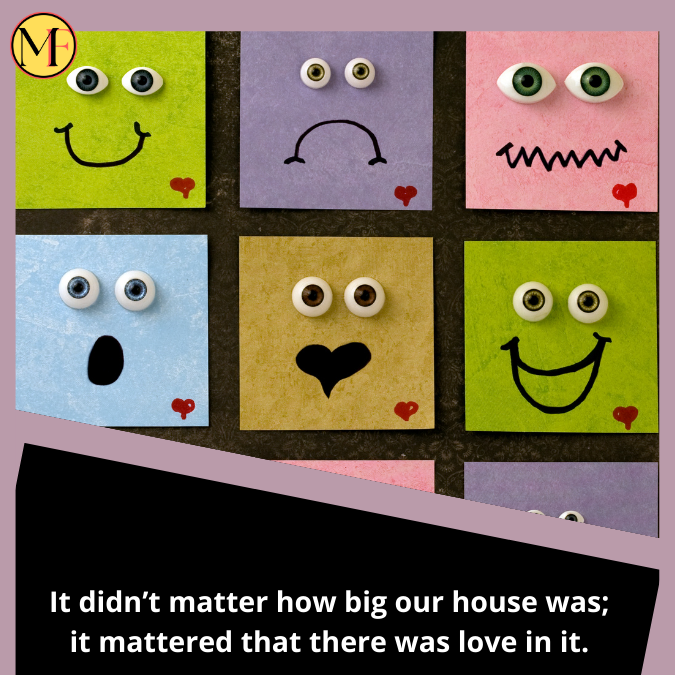 It didn’t matter how big our house was; it mattered that there was love in it.