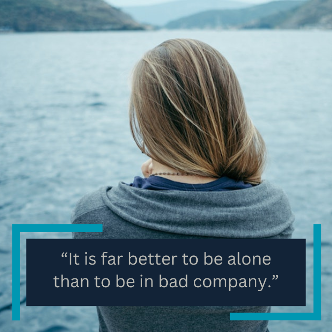 “It is far better to be alone than to be in bad company.”