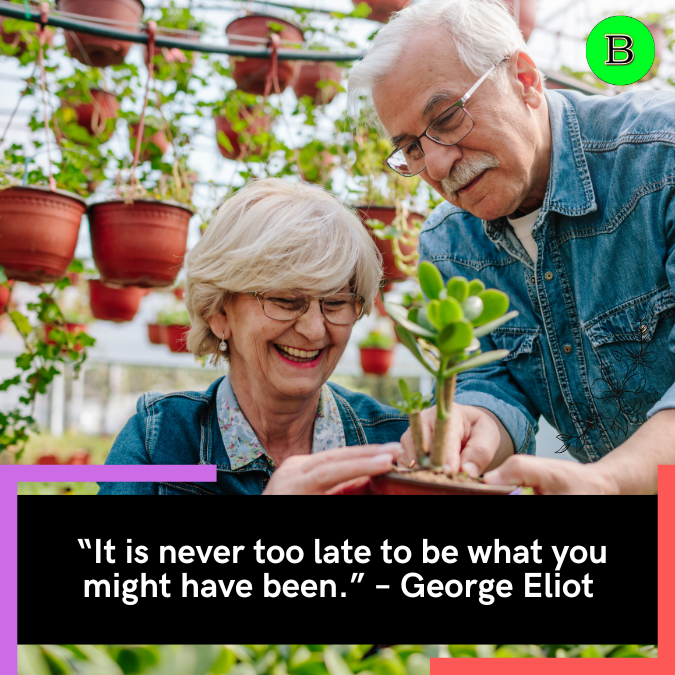  “It is never too late to be what you might have been.” – George Eliot