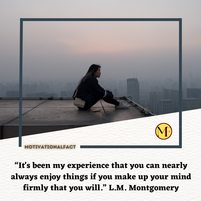 “It's been my experience that you can nearly always enjoy things if you make up your mind firmly that you will.” L.M. Montgomery