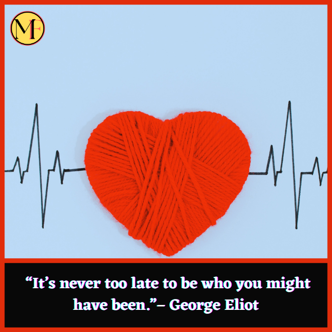  “It’s never too late to be who you might have been.”– George Eliot