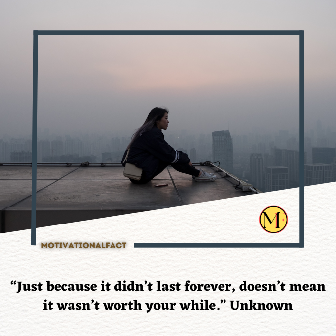 “Just because it didn’t last forever, doesn’t mean it wasn’t worth your while.” Unknown