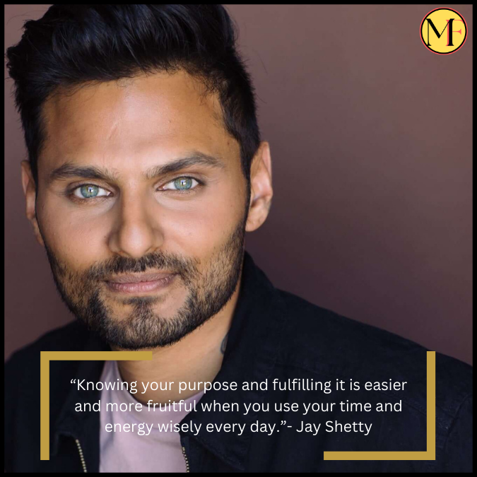 “Knowing your purpose and fulfilling it is easier and more fruitful when you use your time and energy wisely every day.”- Jay Shetty