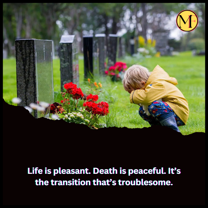 Life is pleasant. Death is peaceful. It’s the transition that’s troublesome.