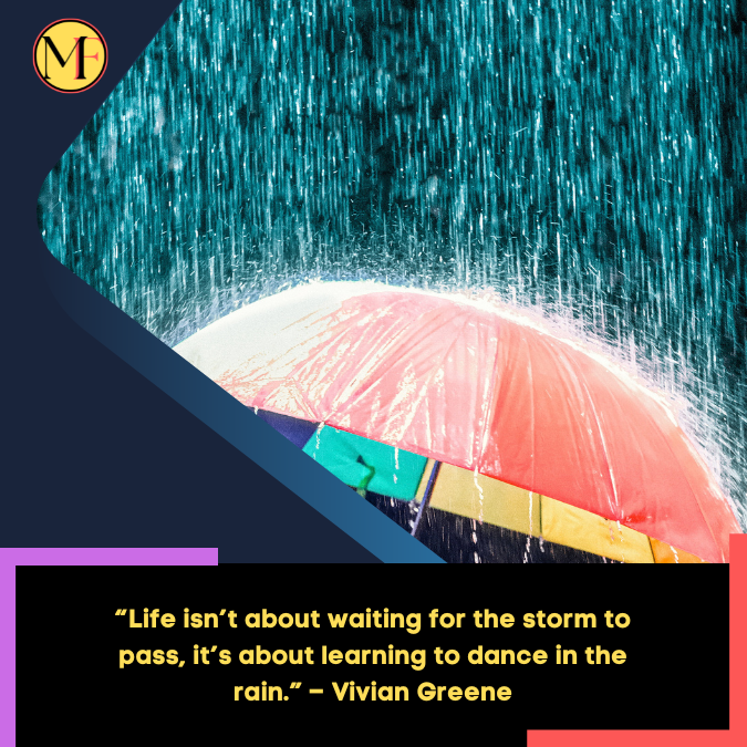 “Life isn’t about waiting for the storm to pass, it’s about learning to dance in the rain.” – Vivian Greene