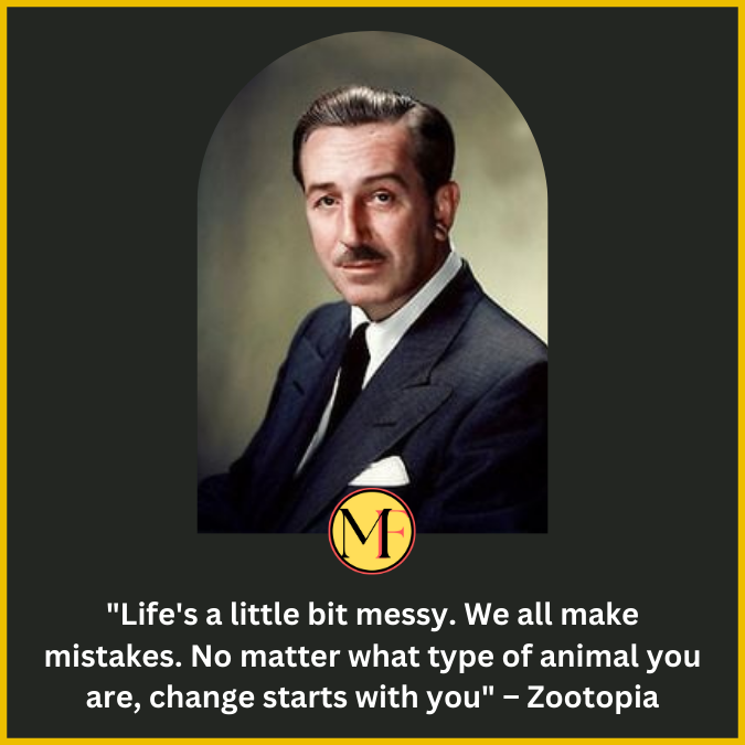 "Life's a little bit messy. We all make mistakes. No matter what type of animal you are, change starts with you" – Zootopia