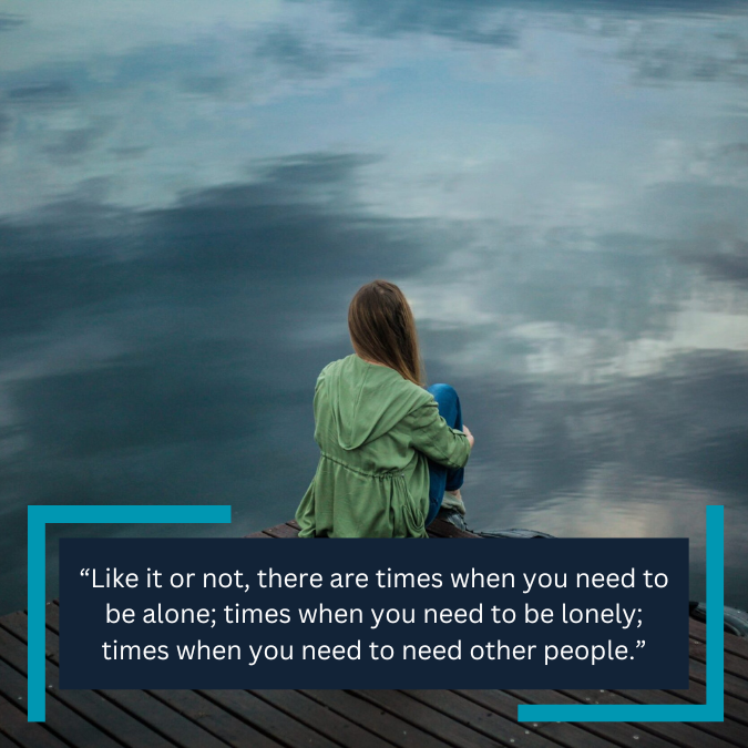 “Like it or not, there are times when you need to be alone; times when you need to be lonely; times when you need to need other people.”