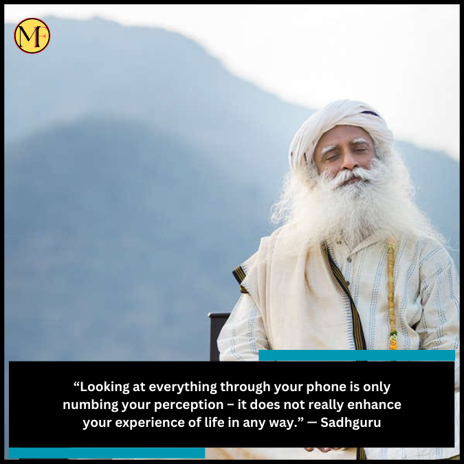 “Looking at everything through your phone is only numbing your perception – it does not really enhance your experience of life in any way.” — Sadhguru