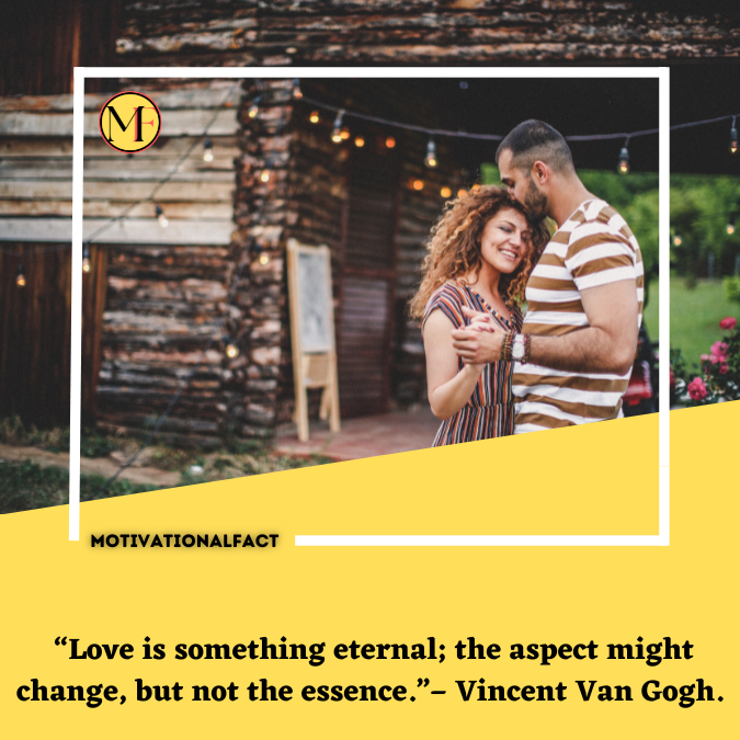  “Love is something eternal; the aspect might change, but not the essence.”– Vincent Van Gogh.