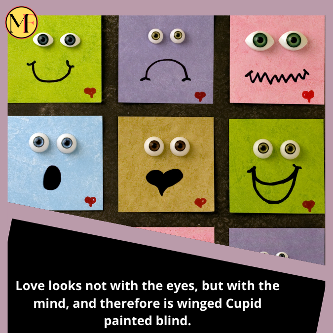 Love looks not with the eyes, but with the mind, and therefore is winged Cupid painted blind.