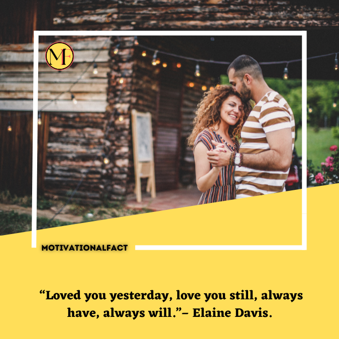  “Loved you yesterday, love you still, always have, always will.”– Elaine Davis.