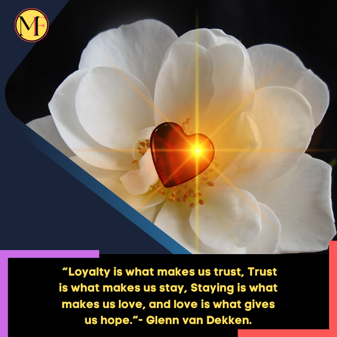 _“Loyalty is what makes us trust, Trust is what makes us stay, Staying is what makes us love, and love is what gives us hope.”- Glenn van Dekken.