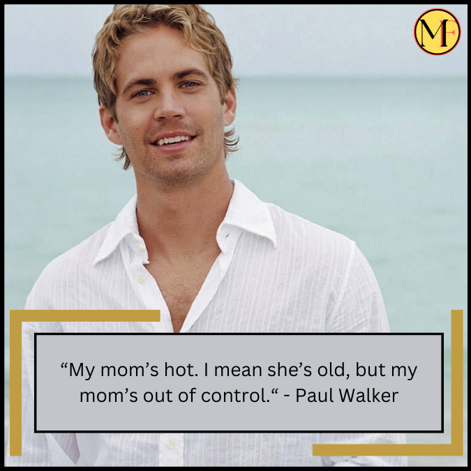 “My mom’s hot. I mean she’s old, but my mom’s out of control.“ - Paul Walker