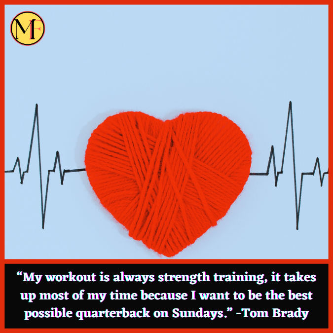 “My workout is always strength training, it takes up most of my time because I want to be the best possible quarterback on Sundays.” -Tom Brady