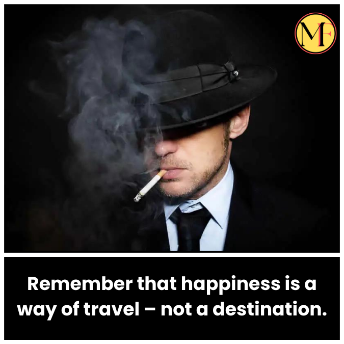 Remember that happiness is a way of travel – not a destination.