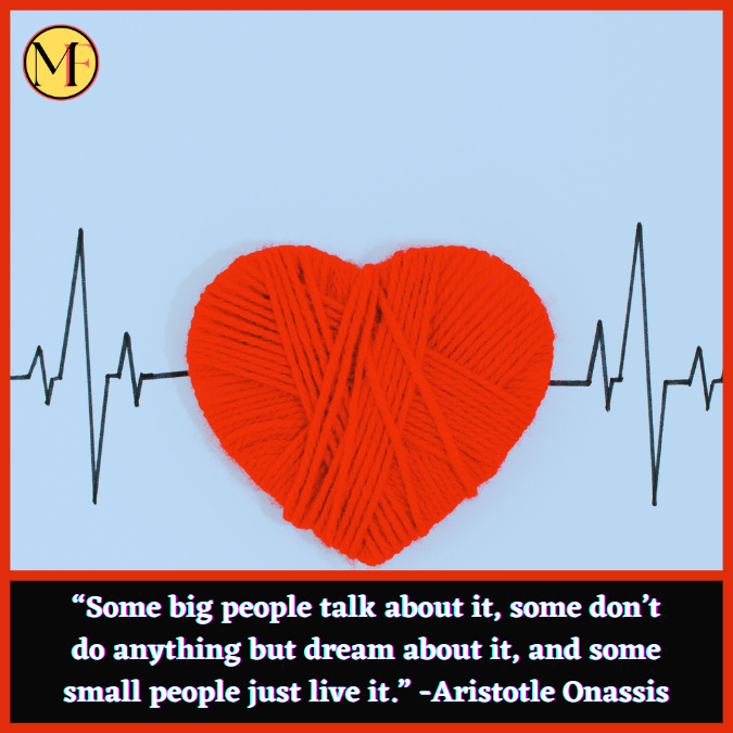 “Some big people talk about it, some don’t do anything but dream about it, and some small people just live it.” -Aristotle Onassis