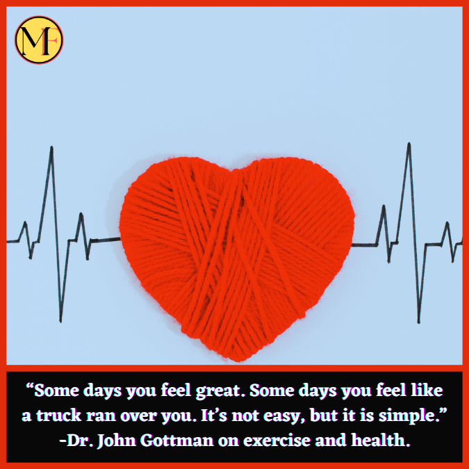 “Some days you feel great. Some days you feel like a truck ran over you. It’s not easy, but it is simple.” -Dr. John Gottman on exercise and health