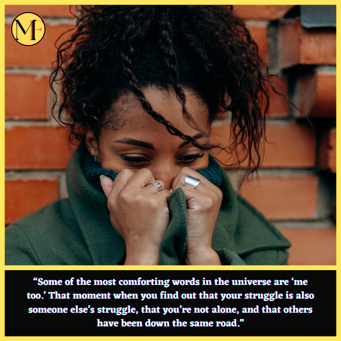 “Some of the most comforting words in the universe are ‘me too.’ That moment when you find out that your struggle is also someone else’s struggle, that you’re not alone, and that others have been down the same road.”