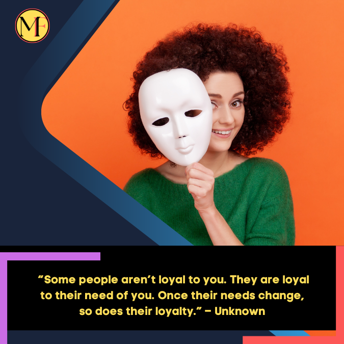 _“Some people aren’t loyal to you. They are loyal to their need of you. Once their needs change, so does their loyalty.” – Unknown