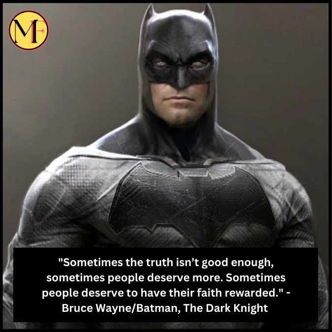 "Sometimes the truth isn’t good enough, sometimes people deserve more. Sometimes people deserve to have their faith rewarded." - Bruce Wayne/Batman, The Dark Knight 