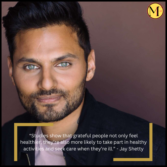 “Studies show that grateful people not only feel healthier, they’re also more likely to take part in healthy activities and seek care when they’re ill.” - Jay Shetty