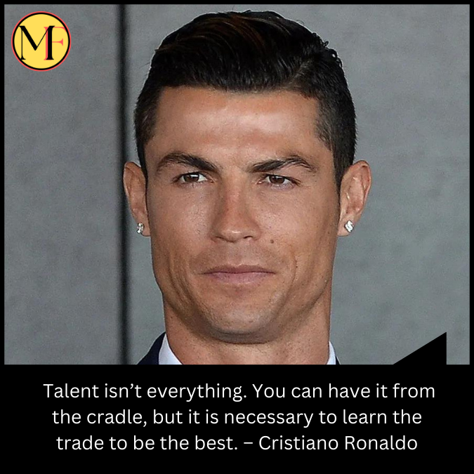  Talent isn’t everything. You can have it from the cradle, but it is necessary to learn the trade to be the best.  – Cristiano Ronaldo