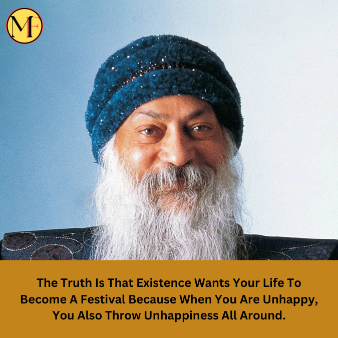 The Truth Is That Existence Wants Your Life To Become A Festival Because When You Are Unhappy, You Also Throw Unhappiness All Around.