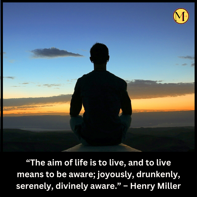 “The aim of life is to live, and to live means to be aware; joyously, drunkenly, serenely, divinely aware.” – Henry Miller