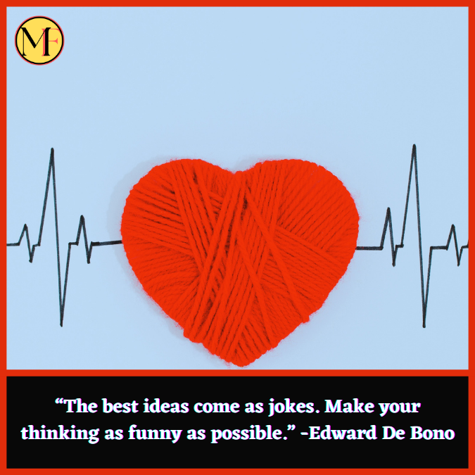 “The best ideas come as jokes. Make your thinking as funny as possible.” -Edward De Bono