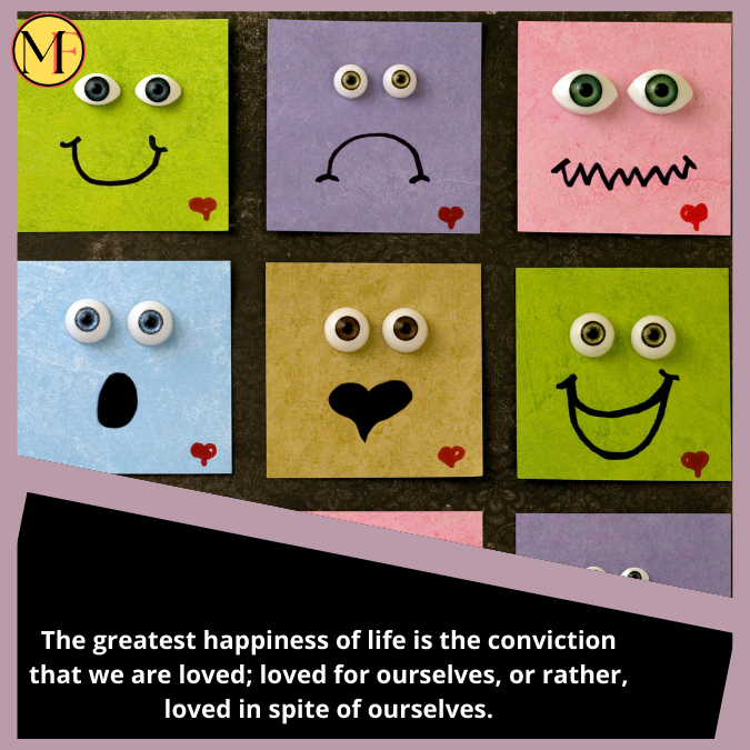 The greatest happiness of life is the conviction that we are loved; loved for ourselves, or rather, loved in spite of ourselves.