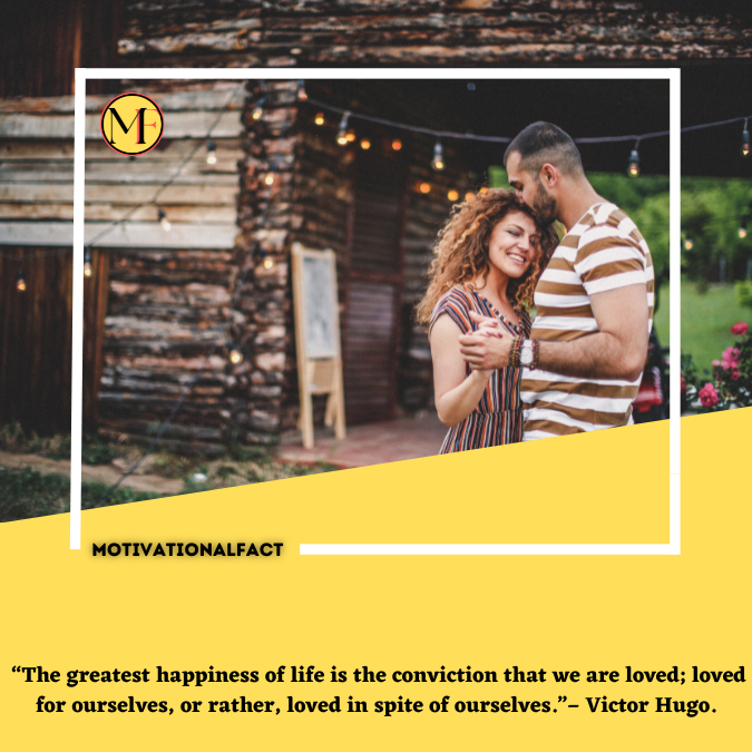  “The greatest happiness of life is the conviction that we are loved; loved for ourselves, or rather, loved in spite of ourselves.”– Victor Hugo.