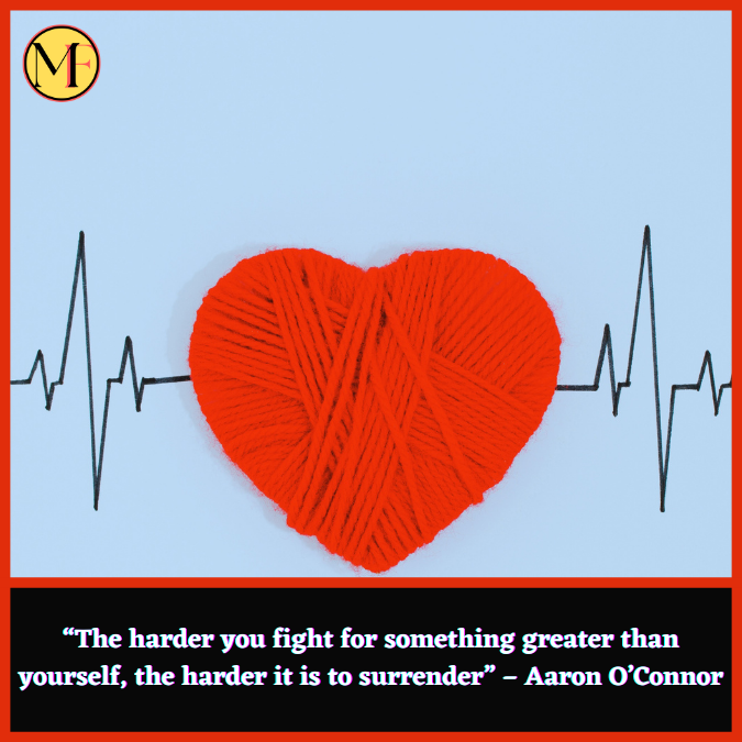 “The harder you fight for something greater than yourself, the harder it is to surrender” – Aaron O’Connor