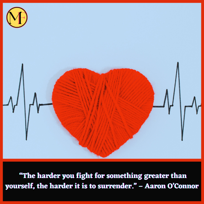  “The harder you fight for something greater than yourself, the harder it is to surrender.” – Aaron O’Connor