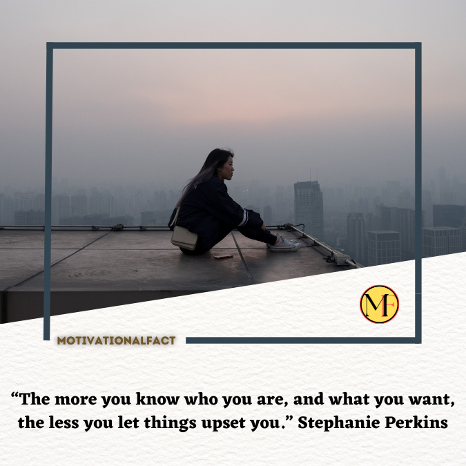 “The more you know who you are, and what you want, the less you let things upset you.” Stephanie Perkins