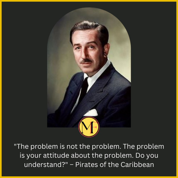 "The problem is not the problem. The problem is your attitude about the problem. Do you understand?" – Pirates of the Caribbean