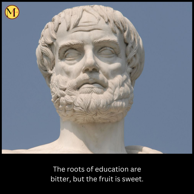 The roots of education are bitter, but the fruit is sweet.