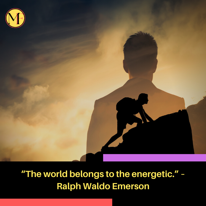 “The world belongs to the energetic.” – Ralph Waldo Emerson