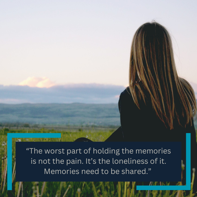 “The worst part of holding the memories is not the pain. It’s the loneliness of it. Memories need to be shared.” 