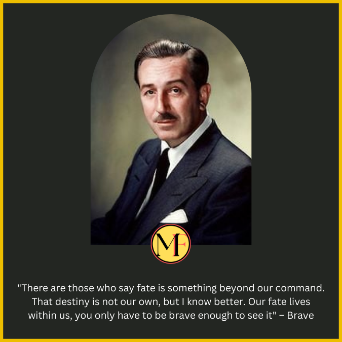 "There are those who say fate is something beyond our command. That destiny is not our own, but I know better. Our fate lives within us, you only have to be brave enough to see it" – Brave