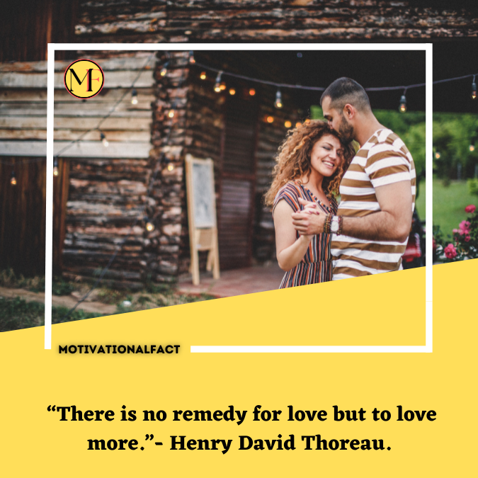  “There is no remedy for love but to love more.”- Henry David Thoreau.