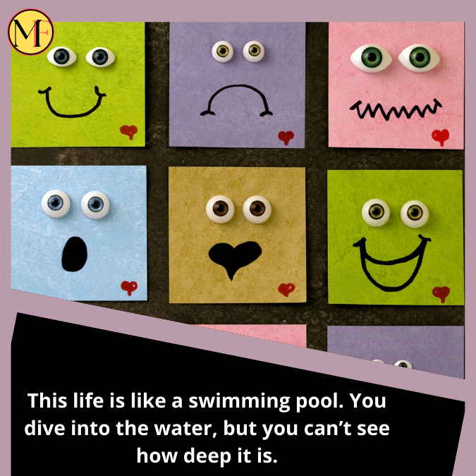 This life is like a swimming pool. You dive into the water, but you can’t see how deep it is.