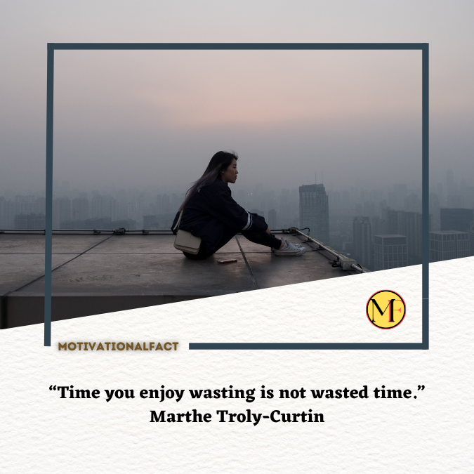 “Time you enjoy wasting is not wasted time.” Marthe Troly-Curtin