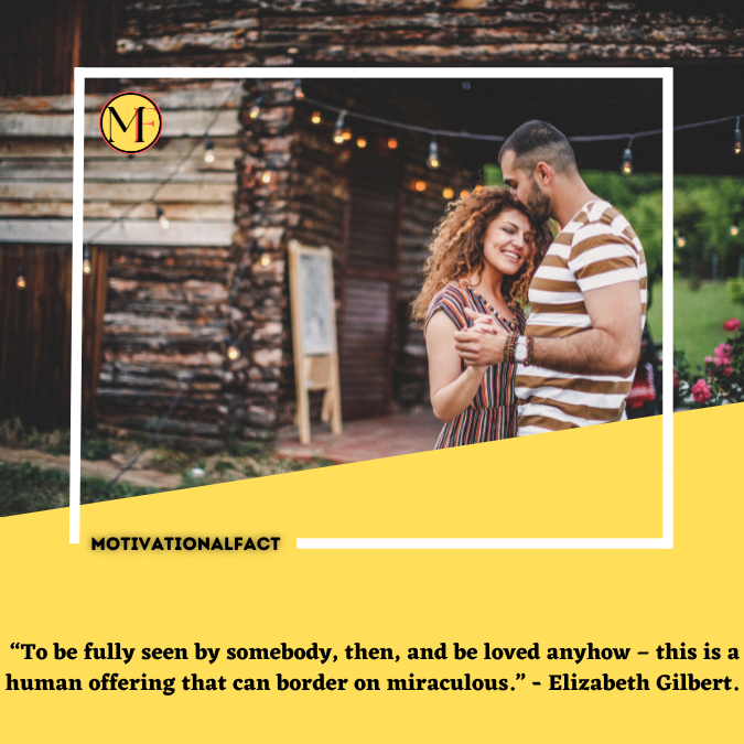  “To be fully seen by somebody, then, and be loved anyhow – this is a human offering that can border on miraculous.” - Elizabeth Gilbert.