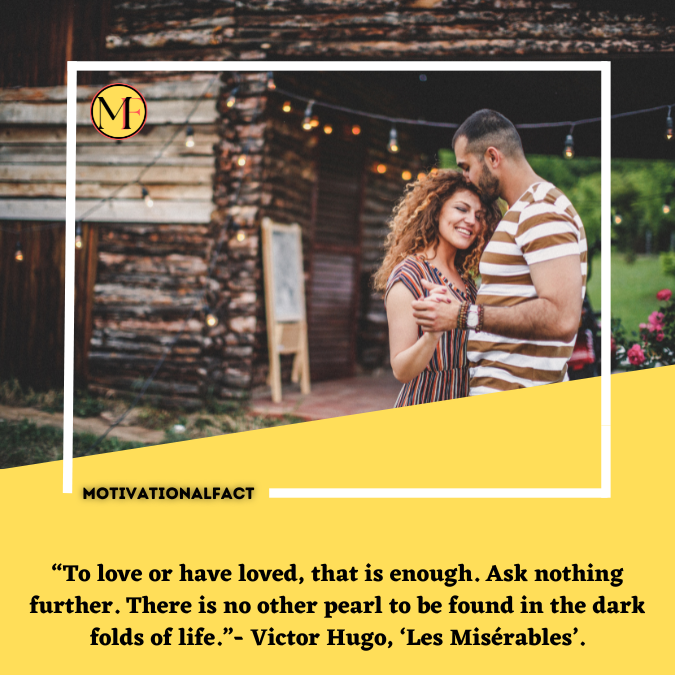 “To love or have loved, that is enough. Ask nothing further. There is no other pearl to be found in the dark folds of life.”- Victor Hugo, ‘Les Misérables’.