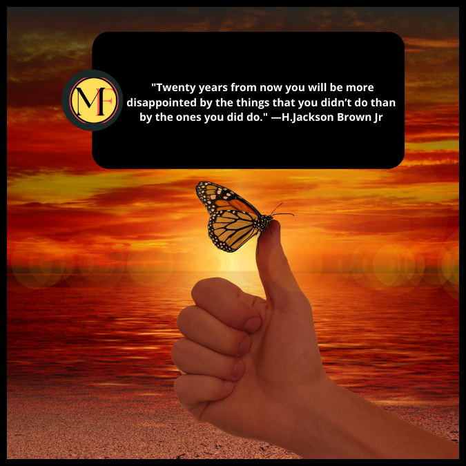  "Twenty years from now you will be more disappointed by the things that you didn’t do than by the ones you did do." —H.Jackson Brown Jr