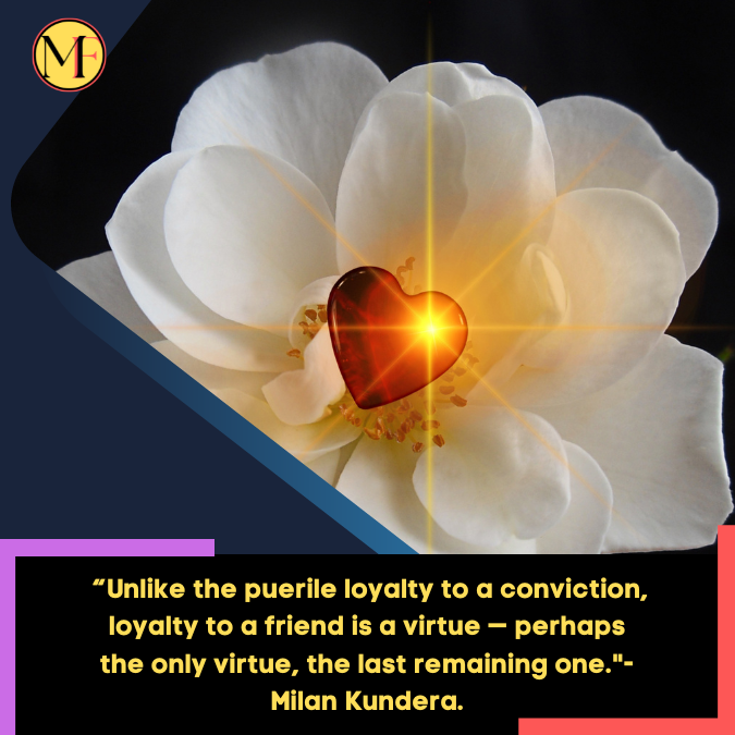 _“Unlike the puerile loyalty to a conviction, loyalty to a friend is a virtue — perhaps the only virtue, the last remaining one.- Milan Kundera.