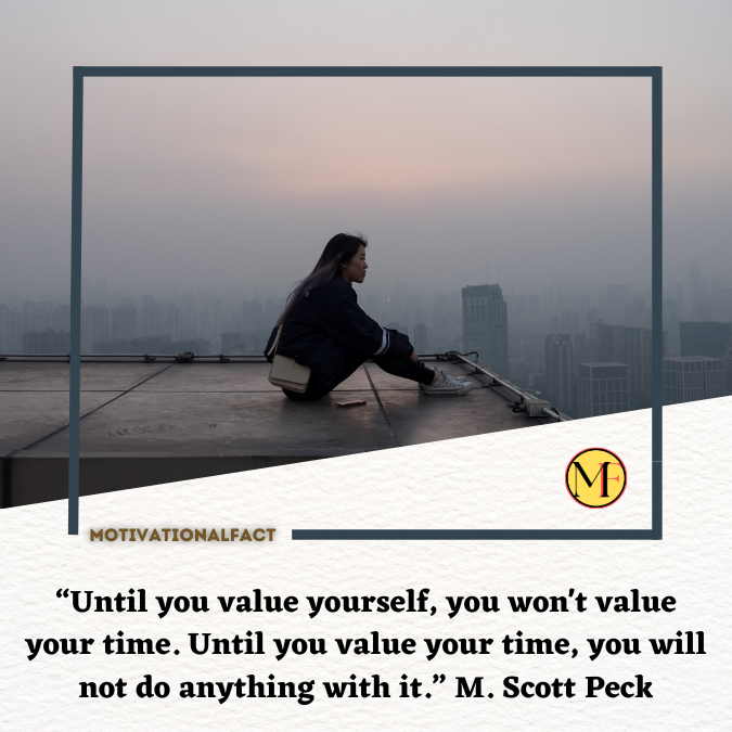 “Until you value yourself, you won't value your time. Until you value your time, you will not do anything with it.” M. Scott Peck