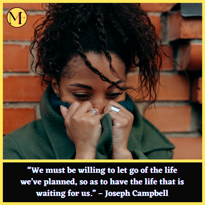 “We must be willing to let go of the life we’ve planned, so as to have the life that is waiting for us.” – Joseph Campbell